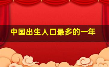 中国出生人口最多的一年