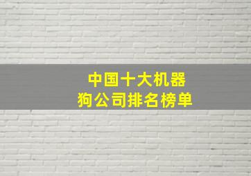 中国十大机器狗公司排名榜单