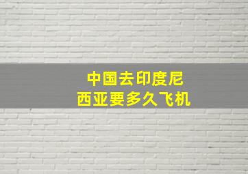 中国去印度尼西亚要多久飞机