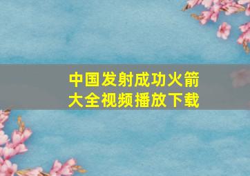 中国发射成功火箭大全视频播放下载