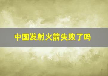 中国发射火箭失败了吗