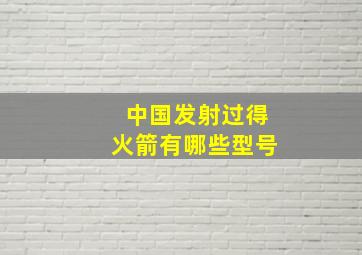 中国发射过得火箭有哪些型号