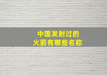 中国发射过的火箭有哪些名称