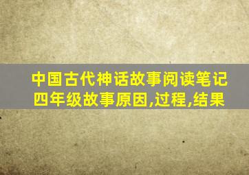 中国古代神话故事阅读笔记四年级故事原因,过程,结果