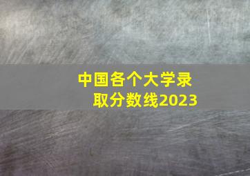 中国各个大学录取分数线2023