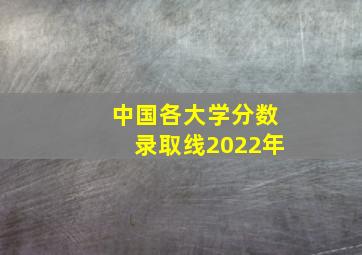 中国各大学分数录取线2022年