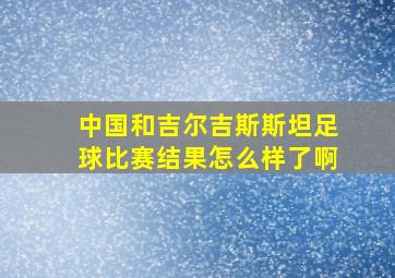 中国和吉尔吉斯斯坦足球比赛结果怎么样了啊