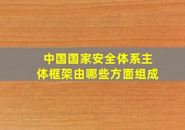 中国国家安全体系主体框架由哪些方面组成