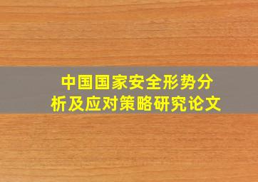 中国国家安全形势分析及应对策略研究论文