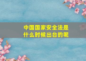 中国国家安全法是什么时候出台的呢