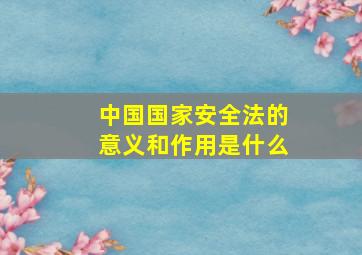 中国国家安全法的意义和作用是什么