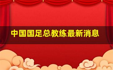 中国国足总教练最新消息