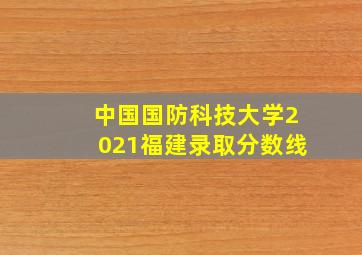 中国国防科技大学2021福建录取分数线