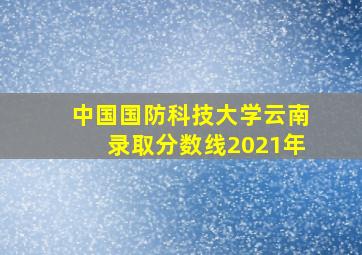 中国国防科技大学云南录取分数线2021年