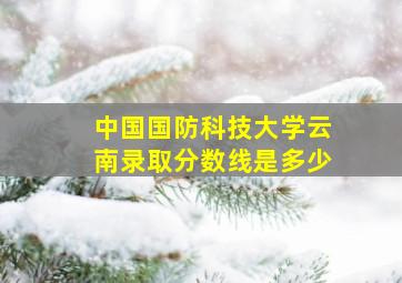 中国国防科技大学云南录取分数线是多少