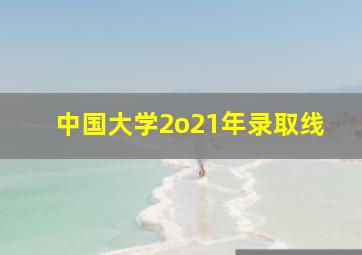 中国大学2o21年录取线