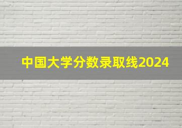 中国大学分数录取线2024