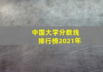 中国大学分数线排行榜2021年