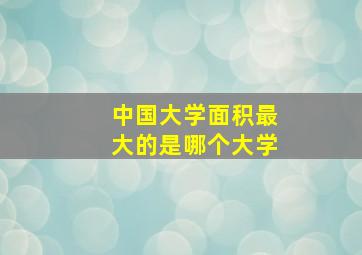 中国大学面积最大的是哪个大学