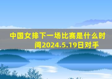 中国女排下一场比赛是什么时间2024.5.19日对手