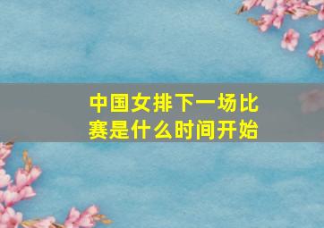 中国女排下一场比赛是什么时间开始