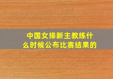 中国女排新主教练什么时候公布比赛结果的