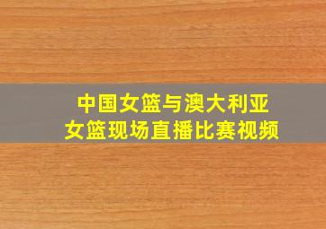 中国女篮与澳大利亚女篮现场直播比赛视频