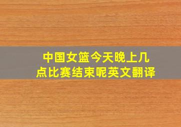 中国女篮今天晚上几点比赛结束呢英文翻译