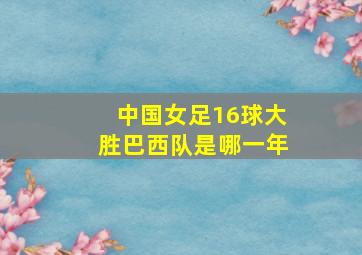 中国女足16球大胜巴西队是哪一年