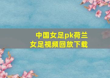 中国女足pk荷兰女足视频回放下载