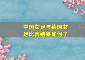 中国女足与德国女足比赛结果如何了