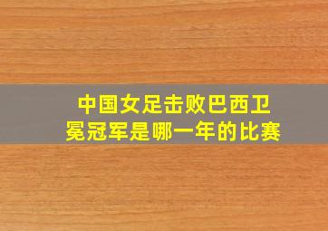 中国女足击败巴西卫冕冠军是哪一年的比赛