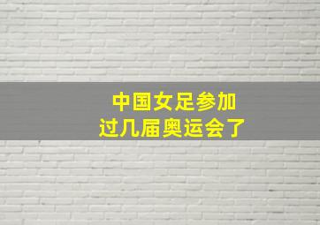 中国女足参加过几届奥运会了