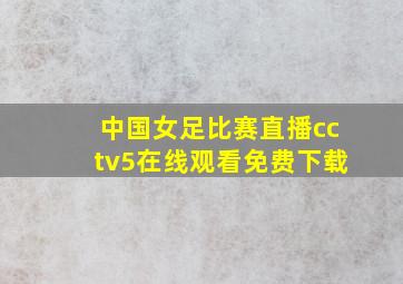 中国女足比赛直播cctv5在线观看免费下载