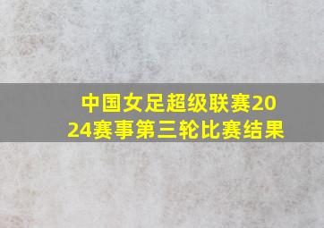 中国女足超级联赛2024赛事第三轮比赛结果