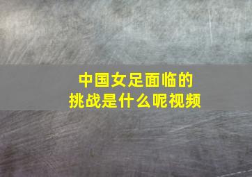 中国女足面临的挑战是什么呢视频