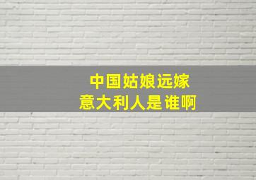 中国姑娘远嫁意大利人是谁啊