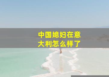 中国媳妇在意大利怎么样了