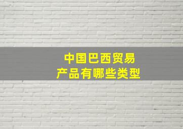 中国巴西贸易产品有哪些类型