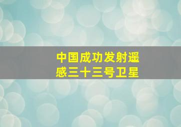 中国成功发射遥感三十三号卫星