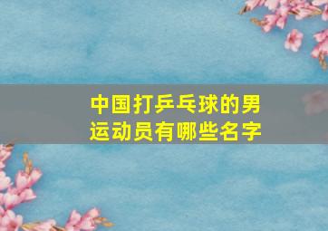 中国打乒乓球的男运动员有哪些名字