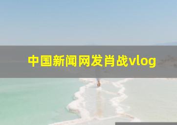 中国新闻网发肖战vlog