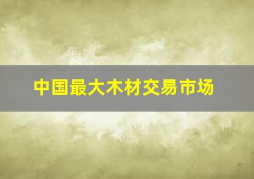 中国最大木材交易市场