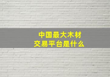 中国最大木材交易平台是什么