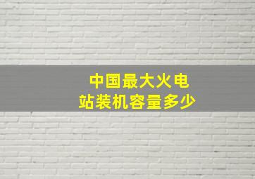 中国最大火电站装机容量多少