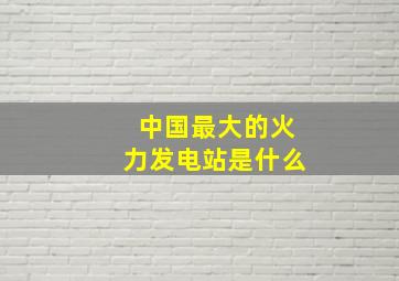 中国最大的火力发电站是什么