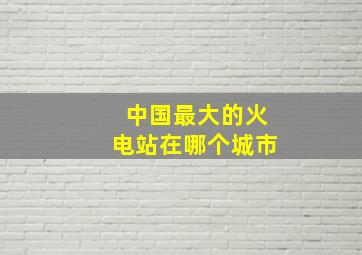 中国最大的火电站在哪个城市