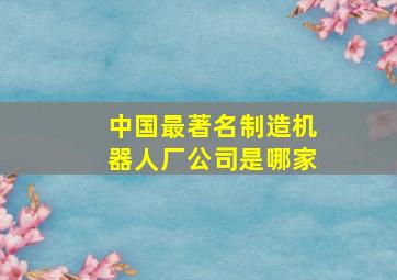 中国最著名制造机器人厂公司是哪家