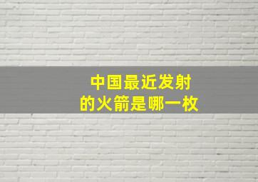 中国最近发射的火箭是哪一枚