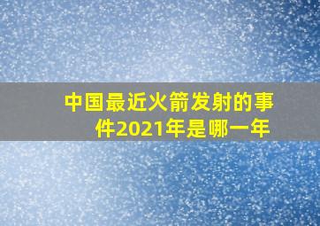 中国最近火箭发射的事件2021年是哪一年